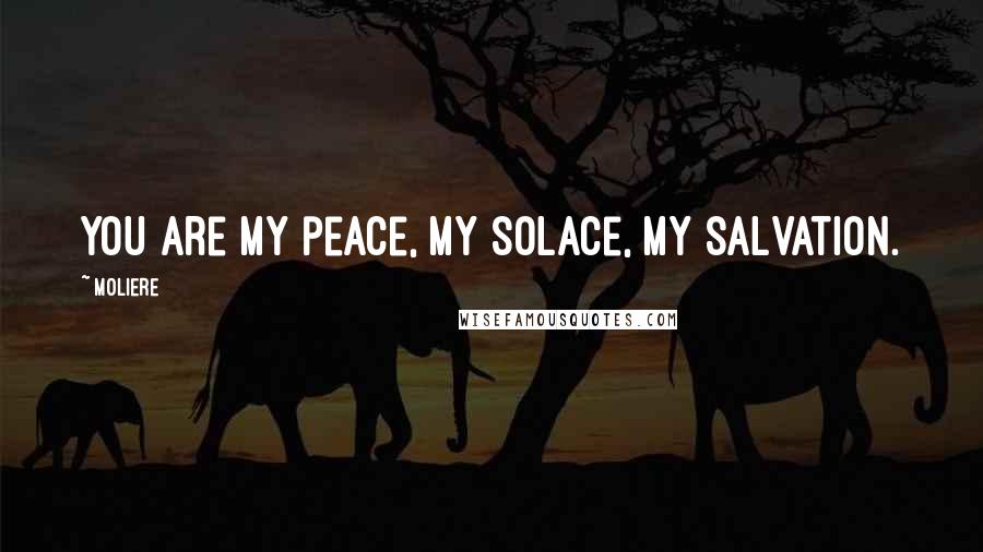 Moliere Quotes: You are my peace, my solace, my salvation.