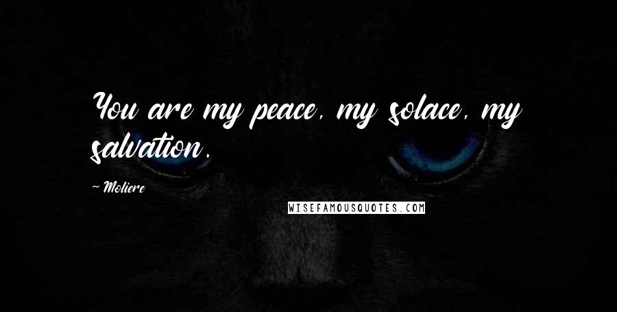 Moliere Quotes: You are my peace, my solace, my salvation.