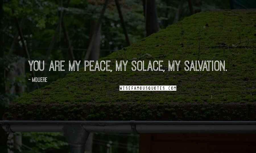 Moliere Quotes: You are my peace, my solace, my salvation.