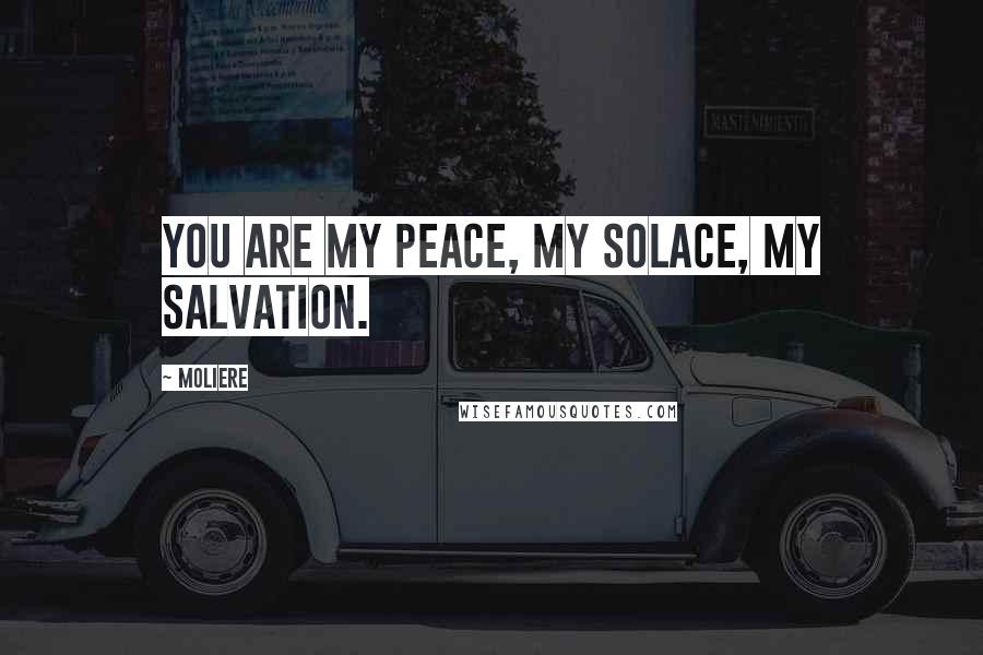 Moliere Quotes: You are my peace, my solace, my salvation.