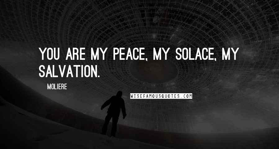 Moliere Quotes: You are my peace, my solace, my salvation.