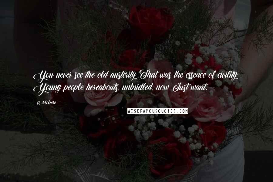 Moliere Quotes: You never see the old austerity That was the essence of civility; Young people hereabouts, unbridled, now Just want.