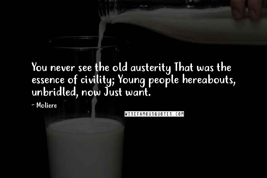 Moliere Quotes: You never see the old austerity That was the essence of civility; Young people hereabouts, unbridled, now Just want.