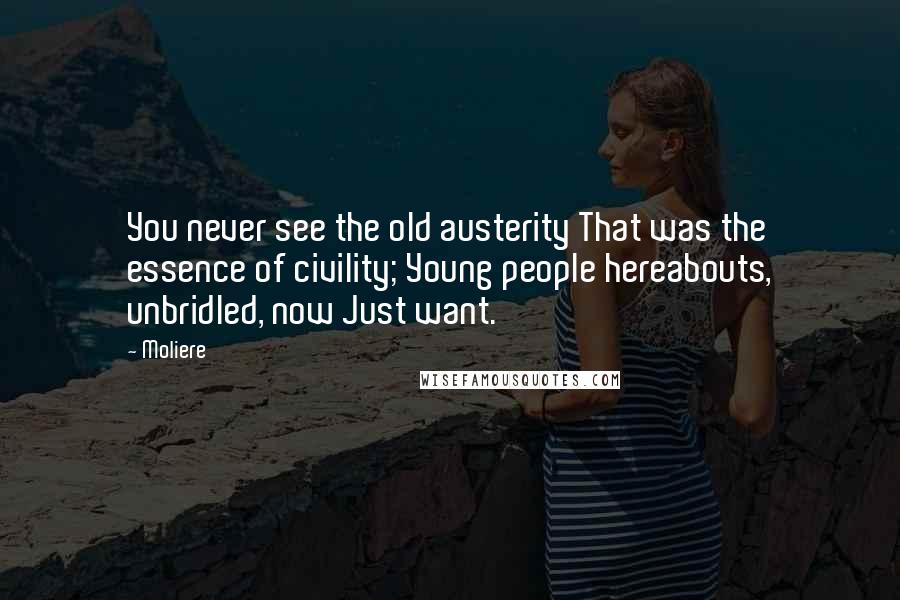 Moliere Quotes: You never see the old austerity That was the essence of civility; Young people hereabouts, unbridled, now Just want.
