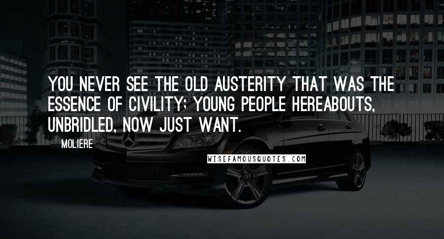 Moliere Quotes: You never see the old austerity That was the essence of civility; Young people hereabouts, unbridled, now Just want.