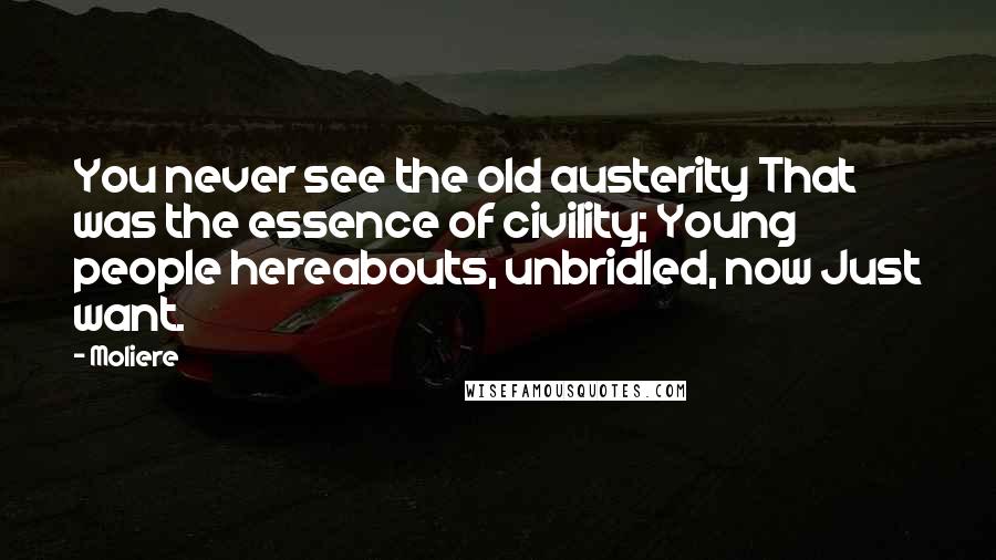 Moliere Quotes: You never see the old austerity That was the essence of civility; Young people hereabouts, unbridled, now Just want.
