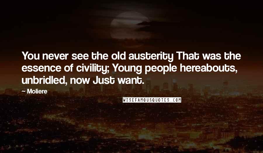Moliere Quotes: You never see the old austerity That was the essence of civility; Young people hereabouts, unbridled, now Just want.