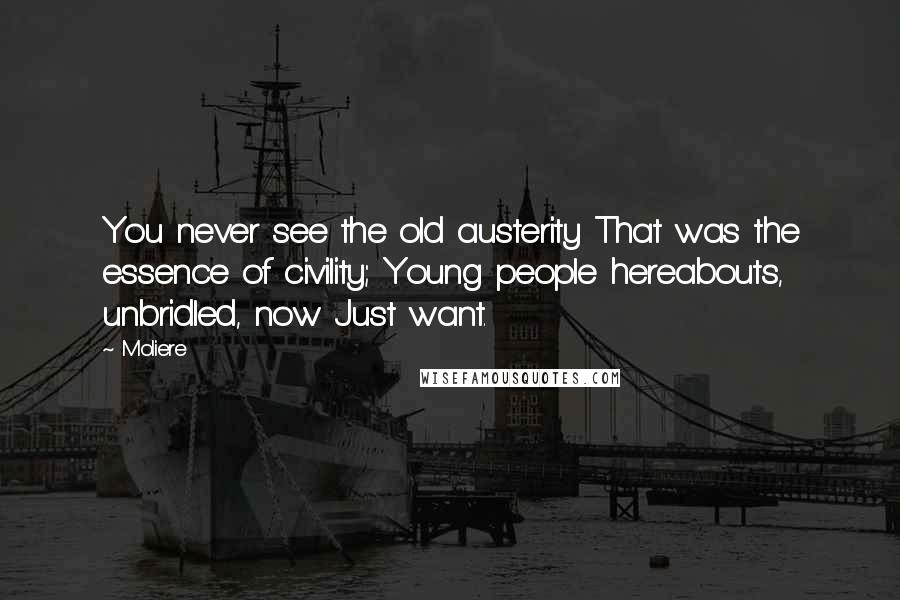 Moliere Quotes: You never see the old austerity That was the essence of civility; Young people hereabouts, unbridled, now Just want.