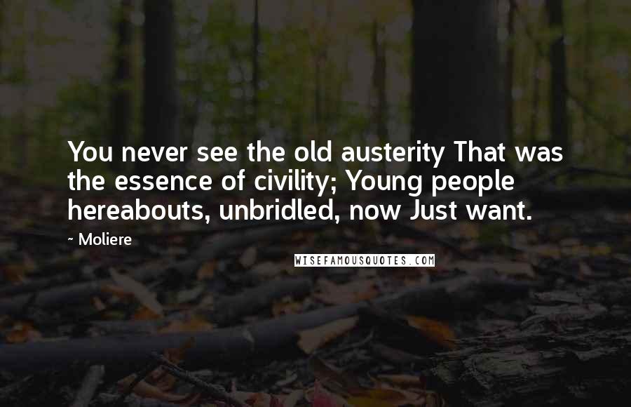 Moliere Quotes: You never see the old austerity That was the essence of civility; Young people hereabouts, unbridled, now Just want.