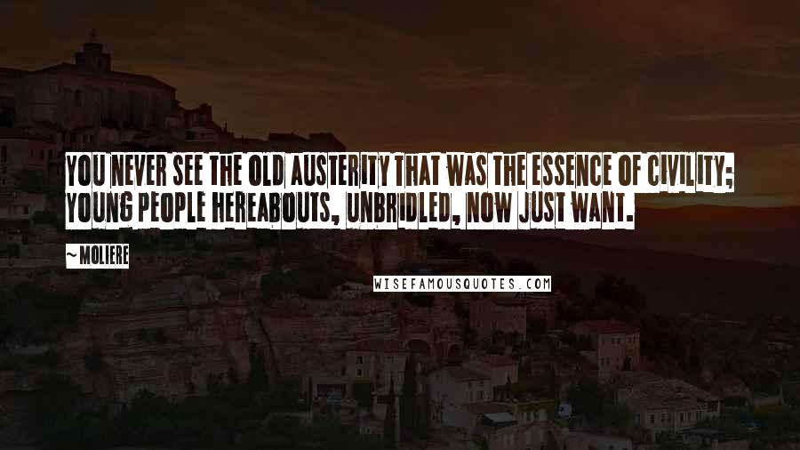 Moliere Quotes: You never see the old austerity That was the essence of civility; Young people hereabouts, unbridled, now Just want.