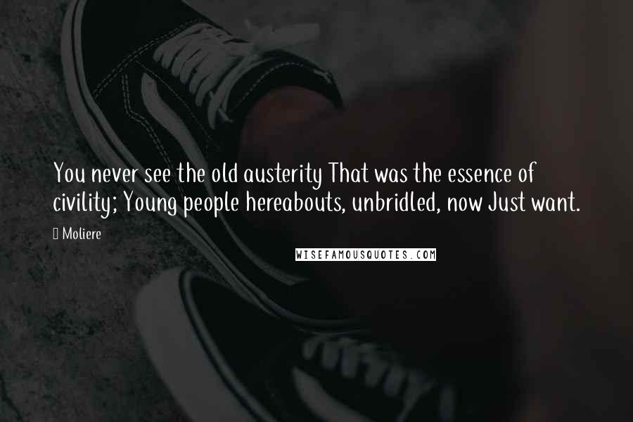 Moliere Quotes: You never see the old austerity That was the essence of civility; Young people hereabouts, unbridled, now Just want.
