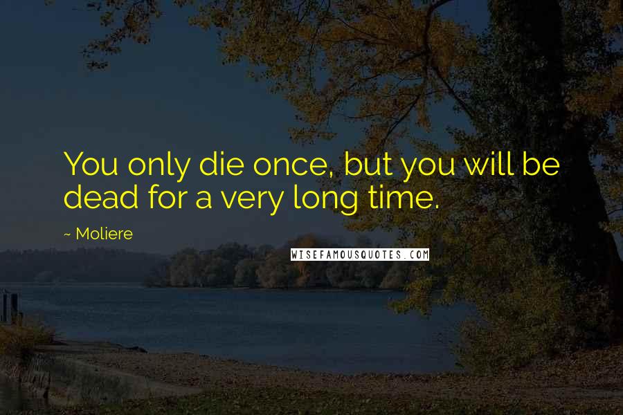 Moliere Quotes: You only die once, but you will be dead for a very long time.