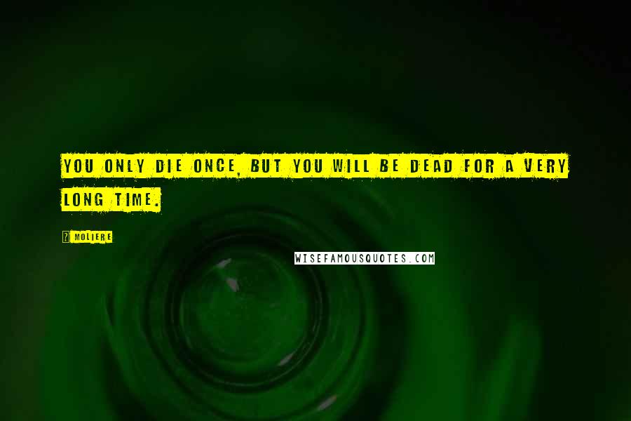 Moliere Quotes: You only die once, but you will be dead for a very long time.