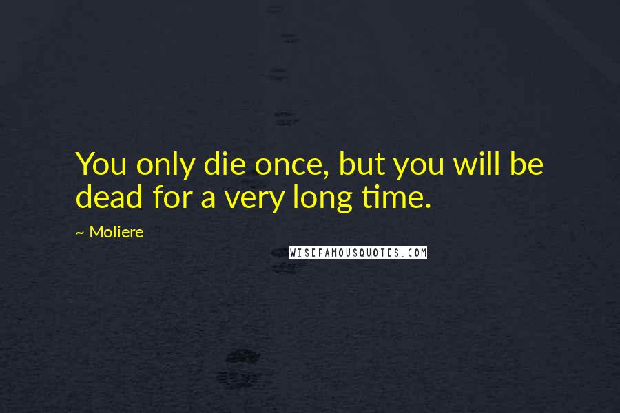 Moliere Quotes: You only die once, but you will be dead for a very long time.