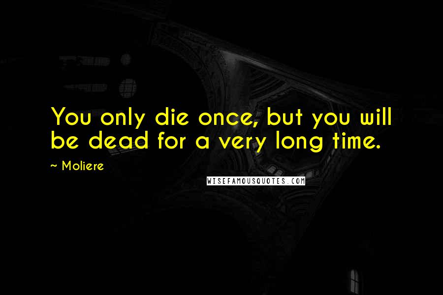 Moliere Quotes: You only die once, but you will be dead for a very long time.