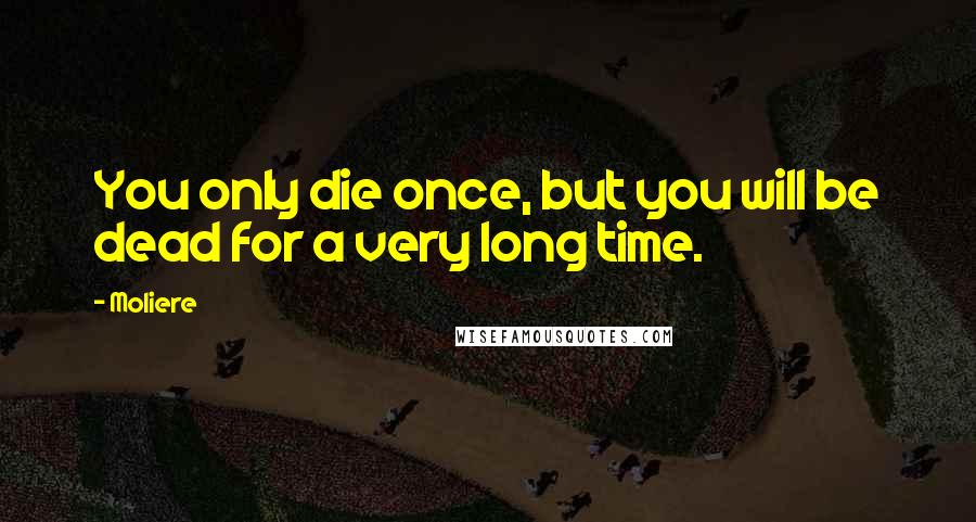 Moliere Quotes: You only die once, but you will be dead for a very long time.