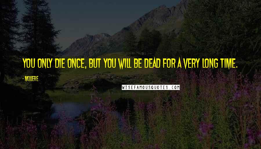 Moliere Quotes: You only die once, but you will be dead for a very long time.