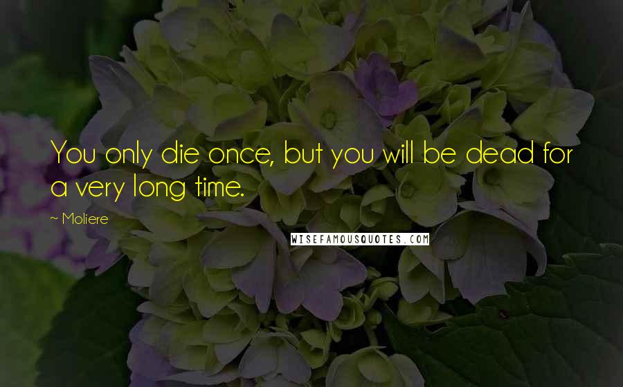 Moliere Quotes: You only die once, but you will be dead for a very long time.