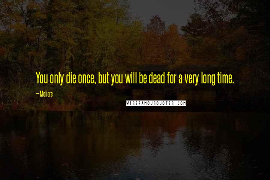 Moliere Quotes: You only die once, but you will be dead for a very long time.