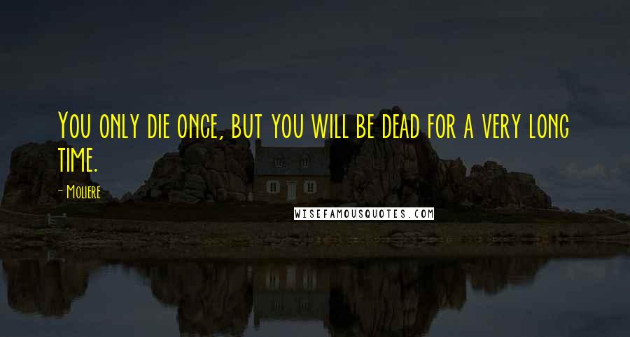 Moliere Quotes: You only die once, but you will be dead for a very long time.