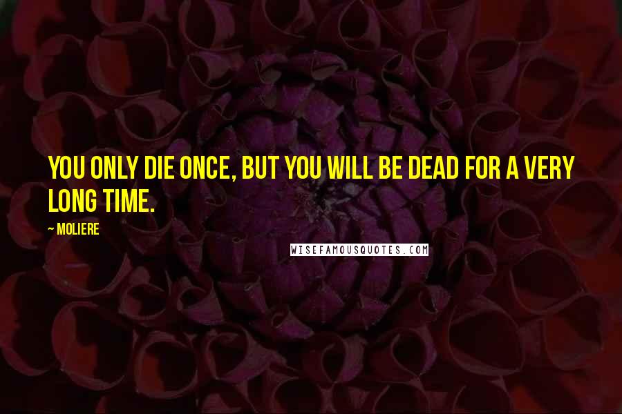 Moliere Quotes: You only die once, but you will be dead for a very long time.