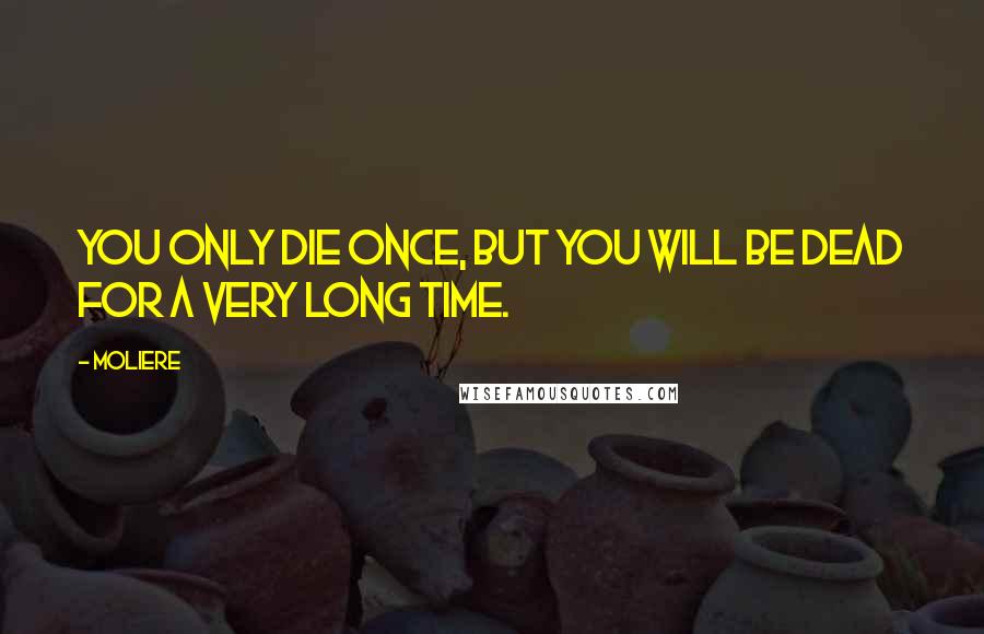 Moliere Quotes: You only die once, but you will be dead for a very long time.