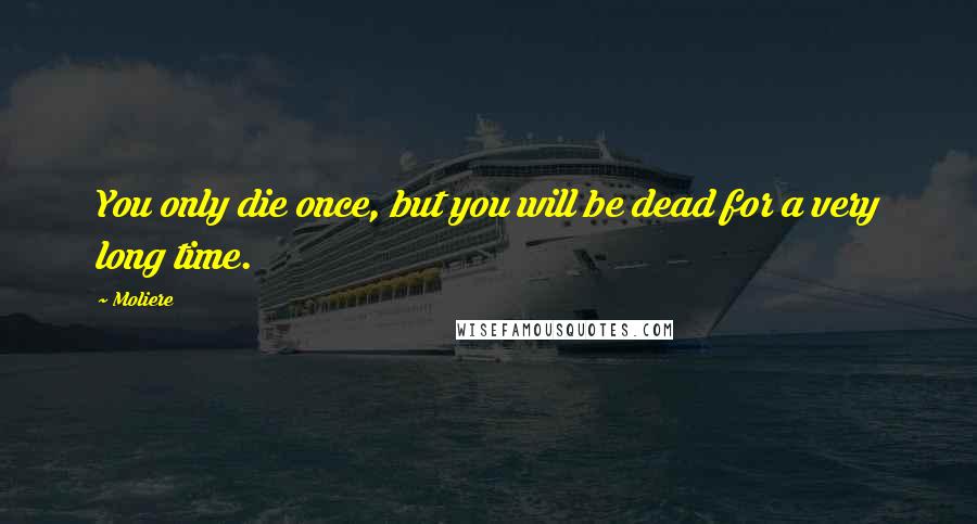 Moliere Quotes: You only die once, but you will be dead for a very long time.