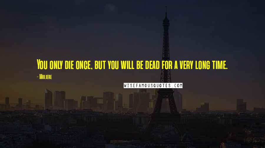 Moliere Quotes: You only die once, but you will be dead for a very long time.