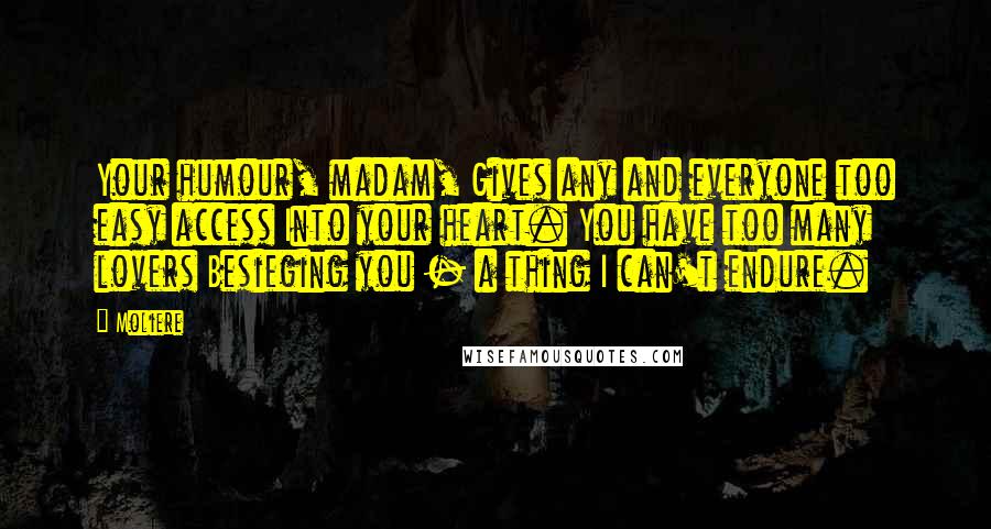 Moliere Quotes: Your humour, madam, Gives any and everyone too easy access Into your heart. You have too many lovers Besieging you - a thing I can't endure.