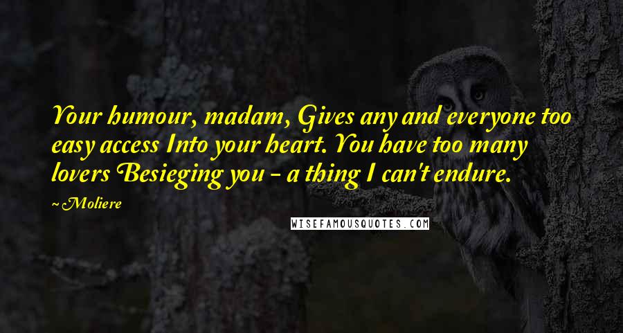 Moliere Quotes: Your humour, madam, Gives any and everyone too easy access Into your heart. You have too many lovers Besieging you - a thing I can't endure.