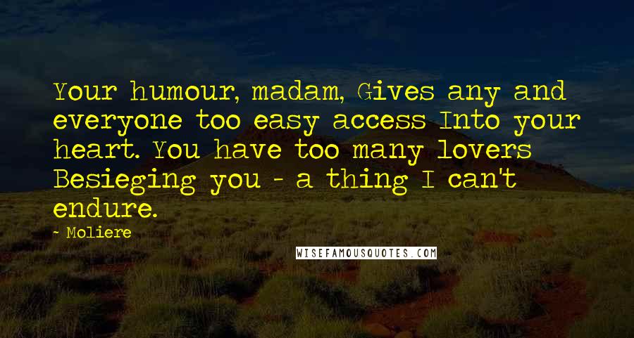 Moliere Quotes: Your humour, madam, Gives any and everyone too easy access Into your heart. You have too many lovers Besieging you - a thing I can't endure.