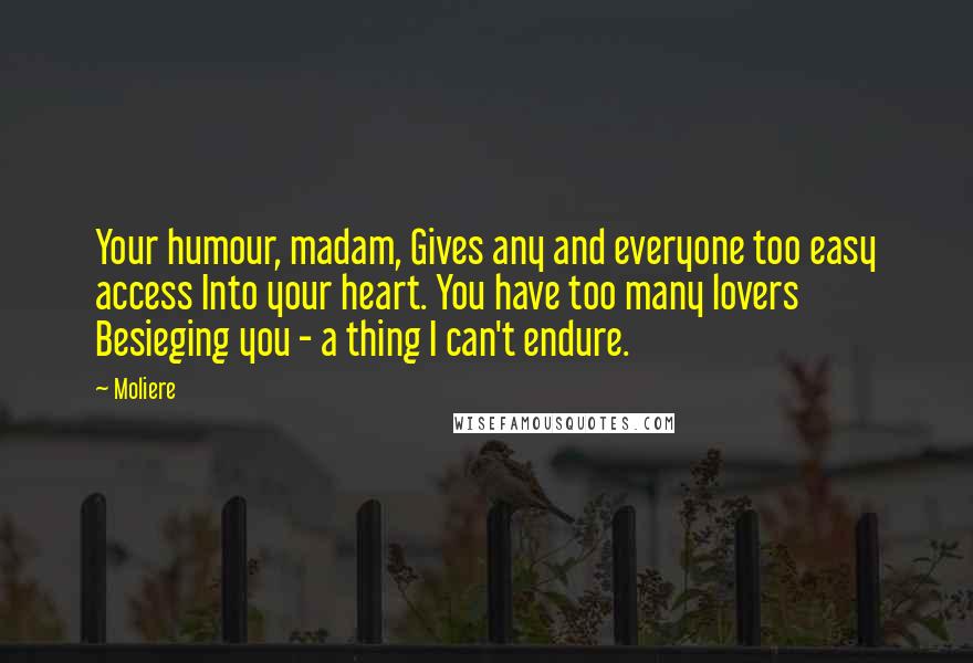 Moliere Quotes: Your humour, madam, Gives any and everyone too easy access Into your heart. You have too many lovers Besieging you - a thing I can't endure.