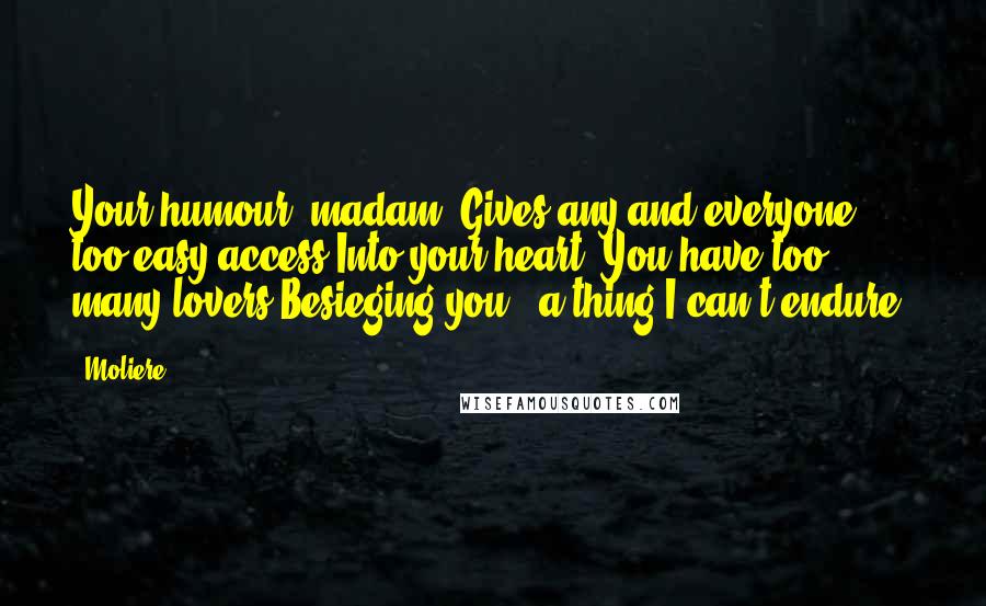 Moliere Quotes: Your humour, madam, Gives any and everyone too easy access Into your heart. You have too many lovers Besieging you - a thing I can't endure.