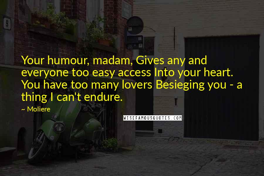 Moliere Quotes: Your humour, madam, Gives any and everyone too easy access Into your heart. You have too many lovers Besieging you - a thing I can't endure.