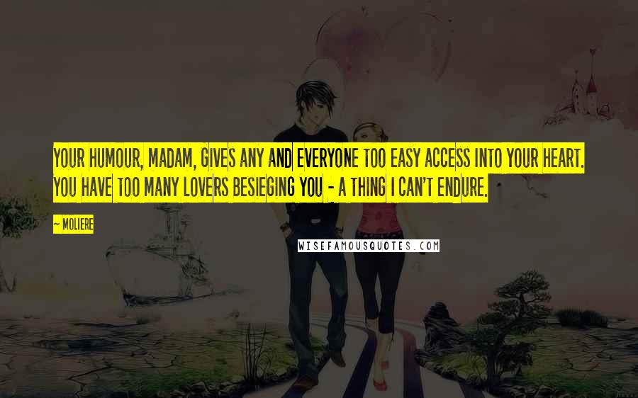 Moliere Quotes: Your humour, madam, Gives any and everyone too easy access Into your heart. You have too many lovers Besieging you - a thing I can't endure.