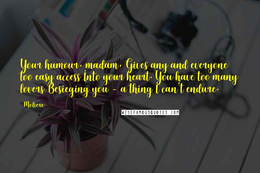 Moliere Quotes: Your humour, madam, Gives any and everyone too easy access Into your heart. You have too many lovers Besieging you - a thing I can't endure.