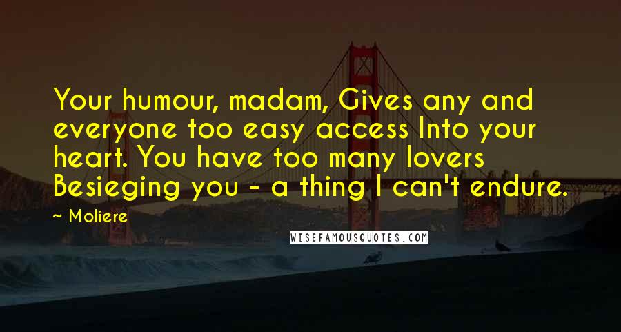 Moliere Quotes: Your humour, madam, Gives any and everyone too easy access Into your heart. You have too many lovers Besieging you - a thing I can't endure.