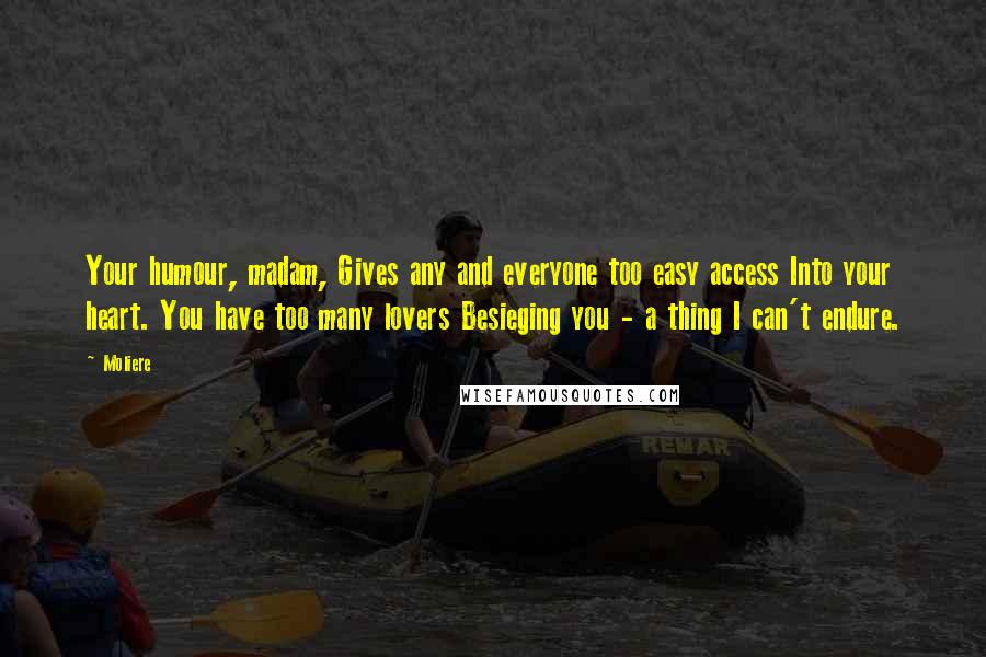 Moliere Quotes: Your humour, madam, Gives any and everyone too easy access Into your heart. You have too many lovers Besieging you - a thing I can't endure.