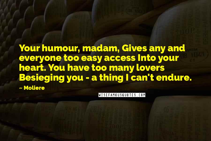 Moliere Quotes: Your humour, madam, Gives any and everyone too easy access Into your heart. You have too many lovers Besieging you - a thing I can't endure.