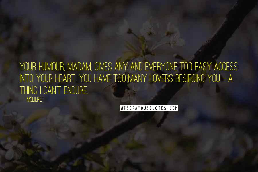 Moliere Quotes: Your humour, madam, Gives any and everyone too easy access Into your heart. You have too many lovers Besieging you - a thing I can't endure.