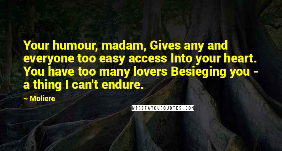 Moliere Quotes: Your humour, madam, Gives any and everyone too easy access Into your heart. You have too many lovers Besieging you - a thing I can't endure.