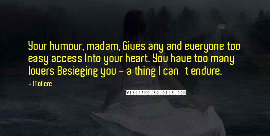 Moliere Quotes: Your humour, madam, Gives any and everyone too easy access Into your heart. You have too many lovers Besieging you - a thing I can't endure.