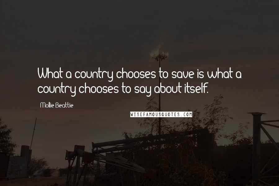 Mollie Beattie Quotes: What a country chooses to save is what a country chooses to say about itself.