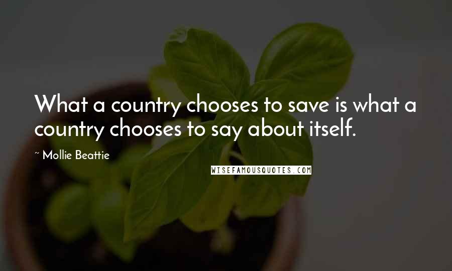 Mollie Beattie Quotes: What a country chooses to save is what a country chooses to say about itself.