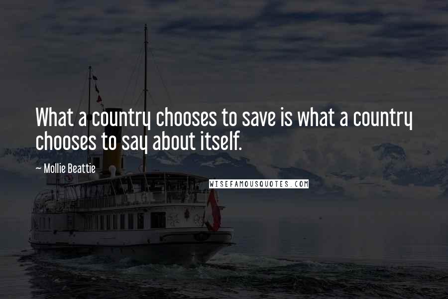 Mollie Beattie Quotes: What a country chooses to save is what a country chooses to say about itself.