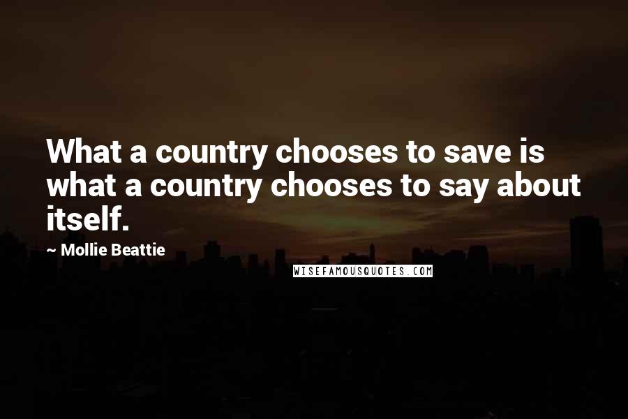 Mollie Beattie Quotes: What a country chooses to save is what a country chooses to say about itself.