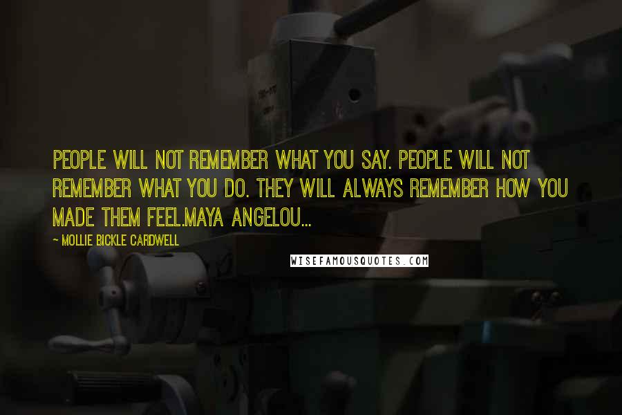 Mollie Bickle Cardwell Quotes: People will not remember what you say. People will not remember what you do. They will always remember how you made them feel.Maya Angelou...