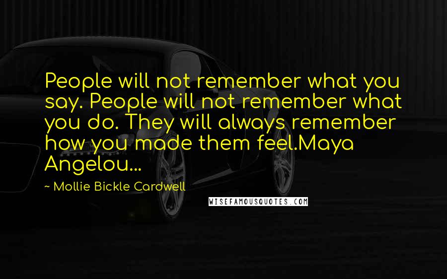 Mollie Bickle Cardwell Quotes: People will not remember what you say. People will not remember what you do. They will always remember how you made them feel.Maya Angelou...