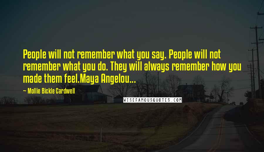 Mollie Bickle Cardwell Quotes: People will not remember what you say. People will not remember what you do. They will always remember how you made them feel.Maya Angelou...