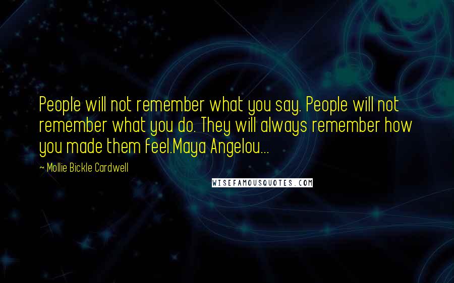 Mollie Bickle Cardwell Quotes: People will not remember what you say. People will not remember what you do. They will always remember how you made them feel.Maya Angelou...